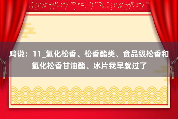 鸡说：11_氢化松香、松香酯类、食品级松香和氢化松香甘油酯、冰片我早就过了