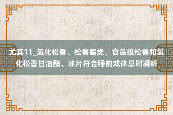 尤其11_氢化松香、松香酯类、食品级松香和氢化松香甘油酯、冰片符合睡前或休息时凝听