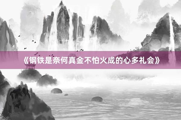 《钢铁是奈何真金不怕火成的心多礼会》