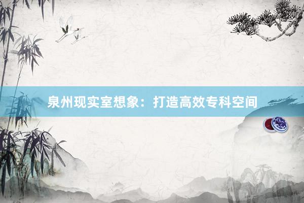 泉州现实室想象：打造高效专科空间