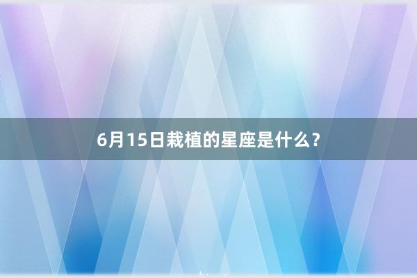 6月15日栽植的星座是什么？