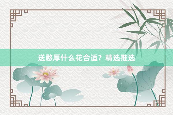 送憨厚什么花合适？精选推选