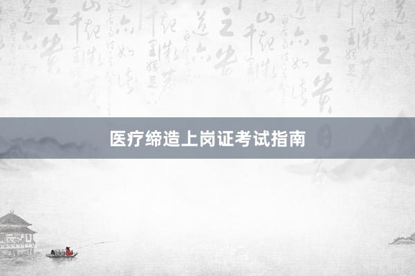 医疗缔造上岗证考试指南