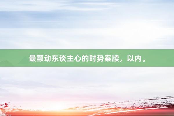 最颤动东谈主心的时势案牍，以内。